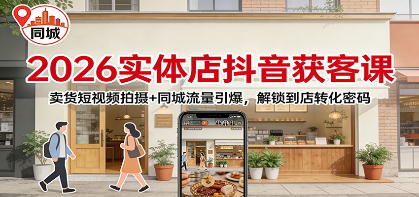 2026实体店抖音获客：卖货短视频拍摄+同城流量引爆，解锁到店转化密码-聊项目