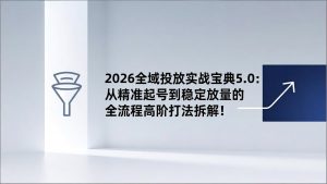 2026全域投放实战宝典5.0：从精准起号到稳定放量的全流程高阶打法拆解！-聊项目