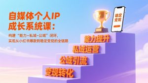 自媒体个人IP成长系统课：构建“能力-私域-公域”闭环，实现从小红书爆款到稳定变现的全链路-聊项目