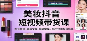 美妆抖音短视频带货课:账号搭建+爆款文案+剪辑实操,新手快速起号出单-聊项目