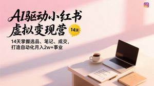 AI驱动小红书虚拟变现营，14天掌握选品、笔记、成交，打造自动化月入2w+事业-聊项目