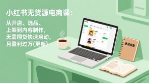 小红书无货源电商课：从开店、选品、上架到内容制作，无需囤货快速启动，月盈利过万(更新-聊项目