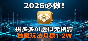 2026 必做!拼多多 AI 虚拟无货源,独家玩法月稳 1-2W-聊项目