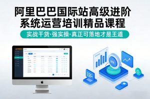 阿里巴巴国际站高级进阶系统运营培训精品课程,实战干货,强实操,真正可落地才是王道-聊项目