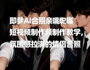即梦AI合照亲嘴短视频制作教学,氛围感拉满的情侣合照-聊项目