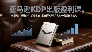 亚马逊KDP出版盈利课,市场研究、书籍创作、广告投放,系统教学实现月入5000美元被动收入-聊项目