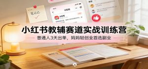 小红书教辅赛道实战训练营：普通人3天出单，妈妈轻创业首选副业-聊项目