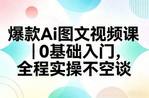 爆款Ai图文视频课，0基础入门，全程实操不空谈-聊项目