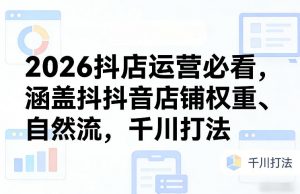 2026抖店运营必看,涵盖抖音店铺权重、自然流,千川打法-聊项目