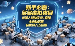 新手必看：多多虚拟类目，机器人帮助发货+客服，全自动运营，轻松月入五位数【揭秘】-聊项目