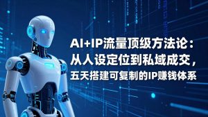 AI+IP顶级方法论:从人设定位到私域成交,五天搭建可复制的IP赚钱体系-聊项目