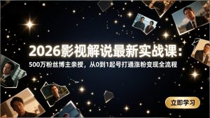 2026影视解说最新实战课：500万粉丝博主亲授，从0到1起号打通涨粉变现全流程-聊项目