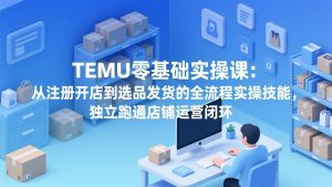 TEMU零基础实操课：从注册开店到选品发货的全流程实操技能，独立跑通店铺运营闭环-聊项目
