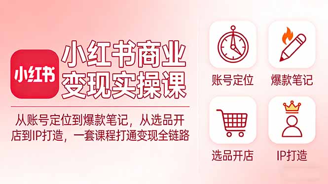 小红书商业变现实操课：从账号定位到爆款笔记，从选品开店到IP打造，一套课程打通变现全链路-聊项目