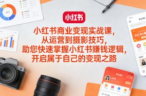 小红书商业变现实战课,从运营到摄影技巧,助您快速掌握小红书賺钱逻辑,开启属于自己的变现之路-聊项目