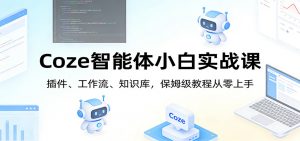 Coze智能体小白实战课:插件、工作流、知识库,保姆级教程从零上手-聊项目