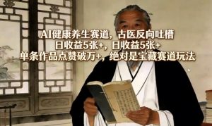 AI健康养生赛道，古医反向吐槽，日收益5张+，单条作品点赞破万+，绝对是宝藏赛道玩法-聊项目