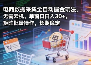 独家电商数据采集全自动掘金玩法，无需云机，单窗口日入30+，矩阵批量操作，长期稳定【揭秘】-聊项目