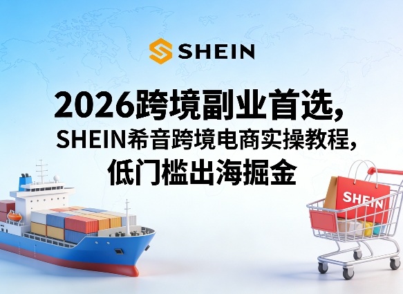 2026跨境副业首选，SHEIN希音跨境电商实操教程，低门槛出海掘金-聊项目