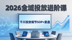 2026全域投放进阶课:杭州线下3天实战,千川投放细节SOP+复盘,撬动自然流量-聊项目