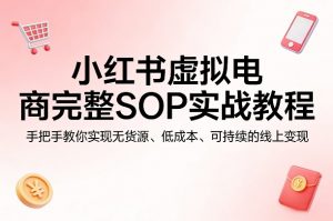 小红书虚拟电商完整SOP实战教程,手把手教你,实现无货源、低成本、可持续的线上变现-聊项目