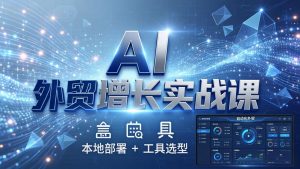 AI 外贸增长实战课:本地部署 + 工具选型,一站式搭建可落地自动化外贸系统-聊项目