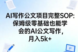 AI写作公文项目完整SOP,保姆级零基础也能学会的AI公文写作,月入5k+-聊项目
