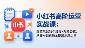小红书高阶运营实战课：爆款笔记15个维度+万能公式，从养号到直播全链路深度运营-聊项目