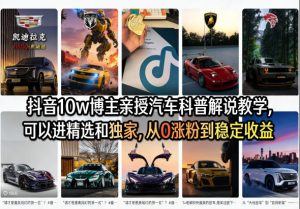 抖音10w博主亲授汽车科普解说教学，可以进精选和独家，从0涨粉到稳定收益(详细视频课程+1T素材)-聊项目