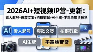 2026AI+短视频IP营-更新:素人起号+爆款文案+拍摄剪辑+AI生成+不露脸带货教学-聊项目