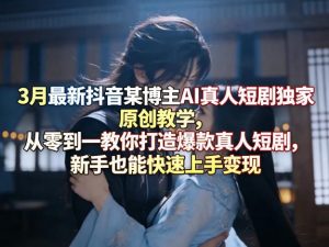 3月最新抖音某博主AI真人短剧独家原创教学,从零到一教你打造爆款真人短剧,新手也能快速上手变现-聊项目