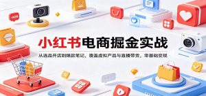 小红书电商掘金实战:从选品开店到爆款笔记,覆盖虚拟产品与直播带货,零基础变现-聊项目