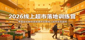 2026线上超市落地训练营,零基础也能快速搭建并运营线上超市实现盈利-聊项目