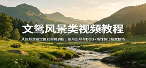 文鸳风景类视频教程:从账号准备定位到剪辑调色,账号起号与DOU+高性价比投放技巧-聊项目