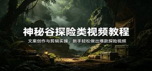 神秘谷探险类视频教程：文案创作与剪辑实操，新手轻松做出爆款探险视频-聊项目