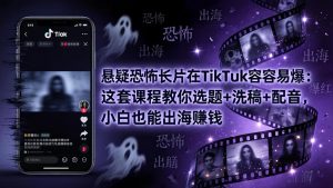 悬疑恐怖长片在TikTok最容易爆：这套课程教你选题+洗稿+配音，小白也能出海赚钱-聊项目