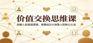 价值交换思维课：拆解人际底层逻辑，掌握结交大佬贵人的核心心法-聊项目
