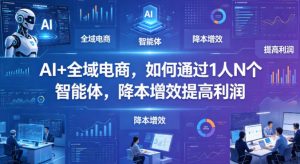 AI+全域电商，如何通过1人N个智能体，降本增效提高利润-聊项目