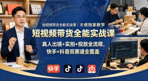 短视频带货全能实战课｜大佬独家教学，真人出镜+实拍+投放全流程，快手+抖音双赛道全覆盖-聊项目
