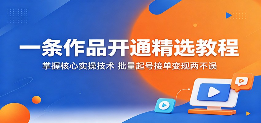 一条作品开通精选教程：掌握核心实操技术，批量起号接单变现两不误-聊项目