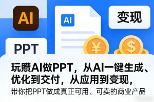 玩賺AI做PPT，从AI一键生成、优化到交付，从应用到变现，带你把PPT做成真正可用、可卖的商业产品(更新0513)-聊项目