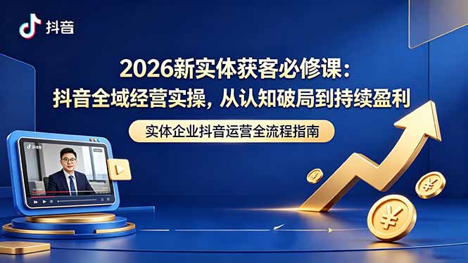 2026新实体获客必修课：抖音全域经营实操，从认知破局到持续盈利-聊项目