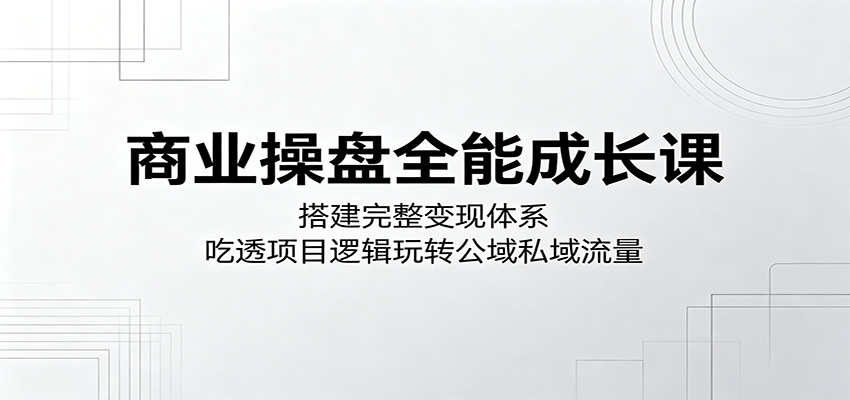 商业操盘全能成长课：搭建完整变现体系，吃透项目逻辑玩转公域私域流量-聊项目