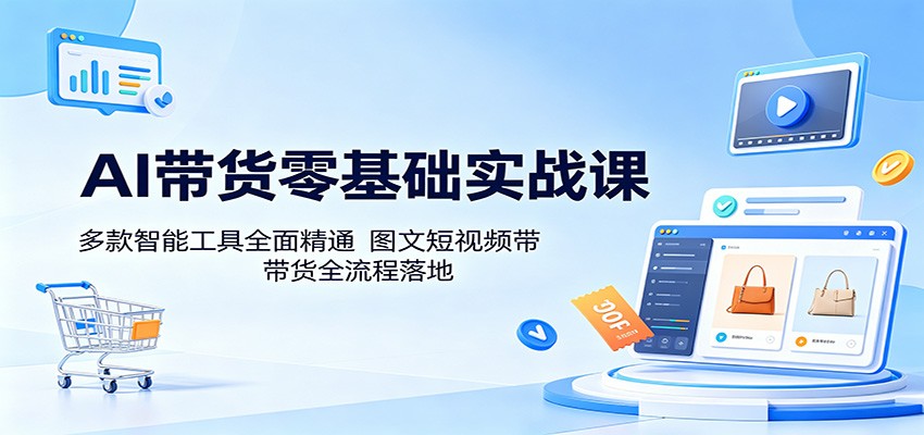 AI带货零基础实战课：多款智能工具全面精通，图文短视频带货全流程落地-聊项目