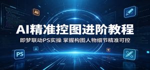 AI精准控图进阶教程：即梦联动PS实操，掌握构图人物细节精准可控-聊项目