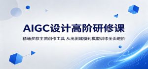 AIGC设计高阶研修课：精通多款主流创作工具，从出图建模到模型训练全面进阶-聊项目