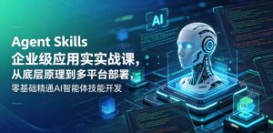 Agent Skills企业级应用实战课，从底层原理到多平台部署，零基础精通AI智能体技能开发-聊项目