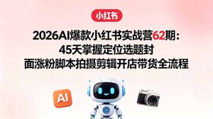 2026AI爆款小红书实战营62期：45天掌握定位选题封面涨粉脚本拍摄剪辑开店带货全流程-聊项目