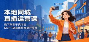 本地同城直播运营课：线下集训干货内容，助力门店直播获客提升业绩-聊项目
