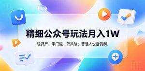 精细公众号玩法月入1W，轻资产、零门槛、低风险，普通人也能复制【揭秘】-聊项目